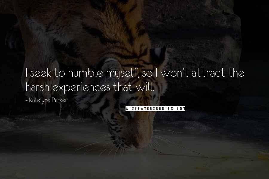 Katelyne Parker Quotes: I seek to humble myself, so I won't attract the harsh experiences that will.