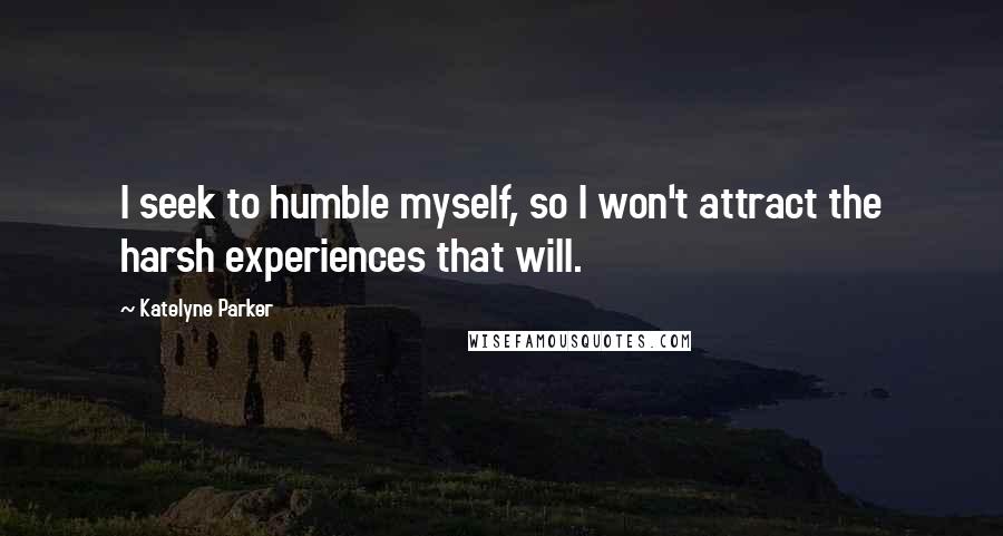 Katelyne Parker Quotes: I seek to humble myself, so I won't attract the harsh experiences that will.