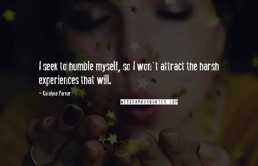 Katelyne Parker Quotes: I seek to humble myself, so I won't attract the harsh experiences that will.