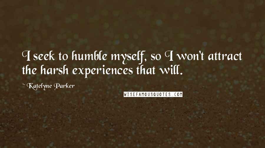 Katelyne Parker Quotes: I seek to humble myself, so I won't attract the harsh experiences that will.