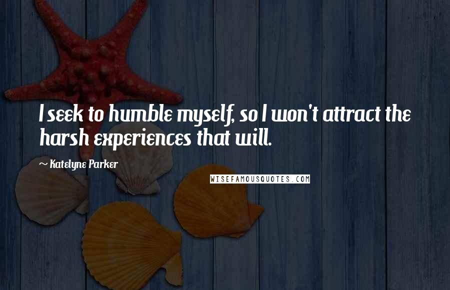 Katelyne Parker Quotes: I seek to humble myself, so I won't attract the harsh experiences that will.