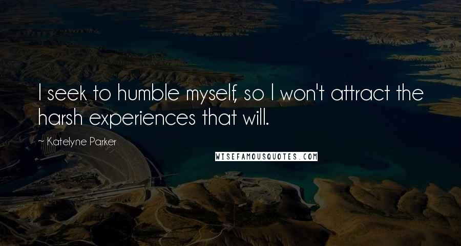 Katelyne Parker Quotes: I seek to humble myself, so I won't attract the harsh experiences that will.