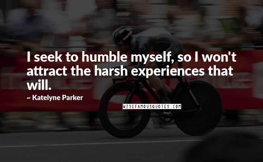 Katelyne Parker Quotes: I seek to humble myself, so I won't attract the harsh experiences that will.