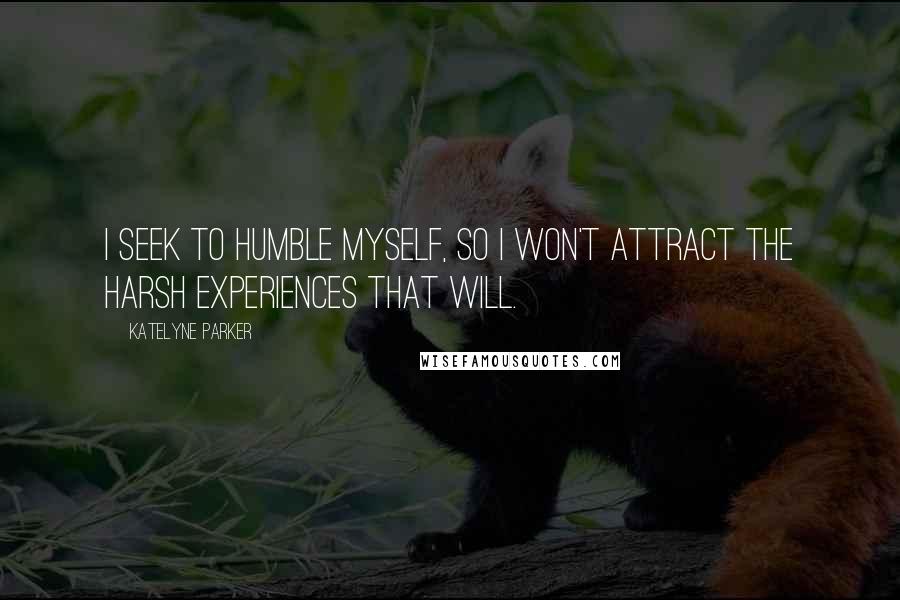 Katelyne Parker Quotes: I seek to humble myself, so I won't attract the harsh experiences that will.