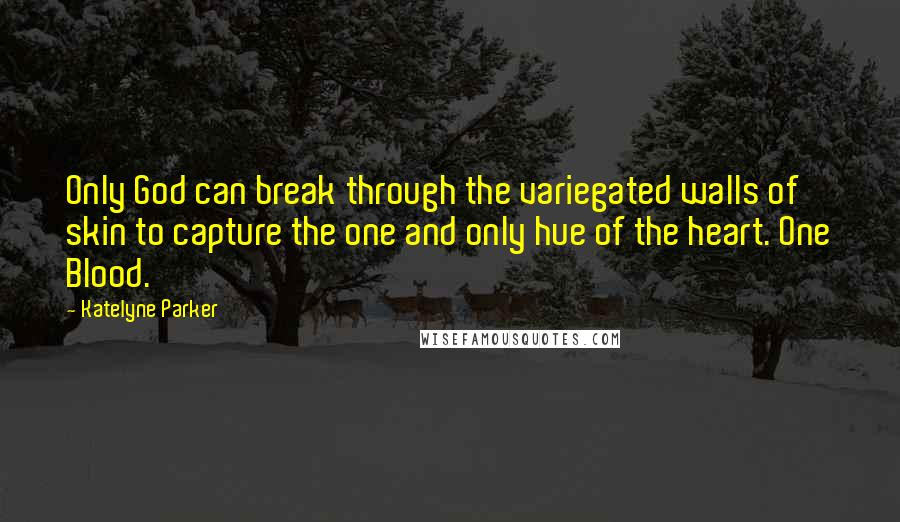 Katelyne Parker Quotes: Only God can break through the variegated walls of skin to capture the one and only hue of the heart. One Blood.