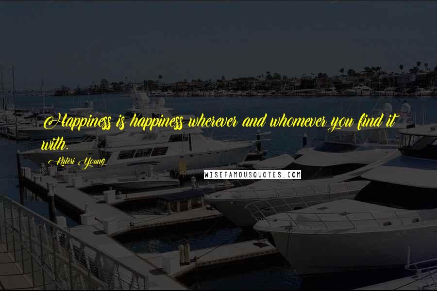 Kateri Young Quotes: Happiness is happiness wherever and whomever you find it with.