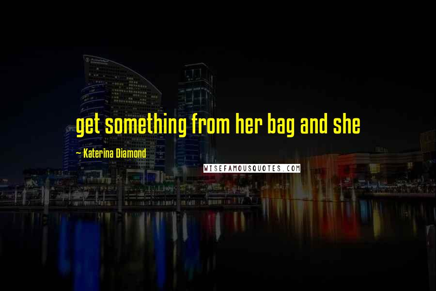 Katerina Diamond Quotes: get something from her bag and she
