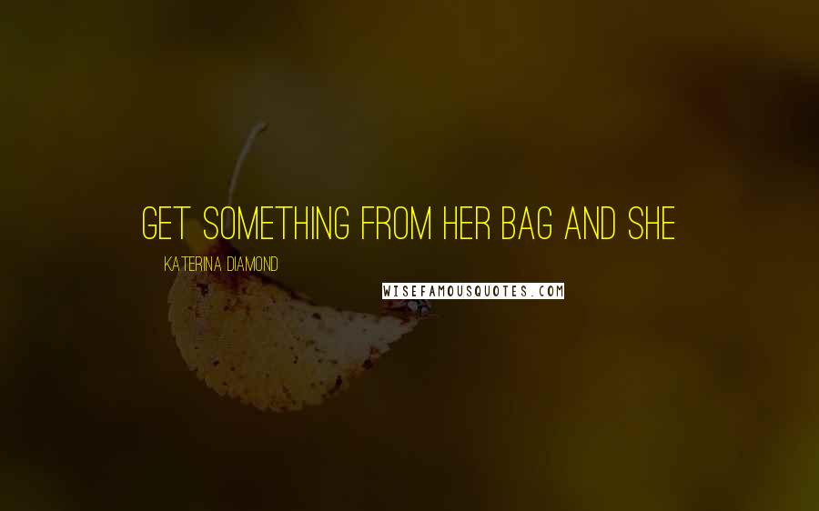 Katerina Diamond Quotes: get something from her bag and she