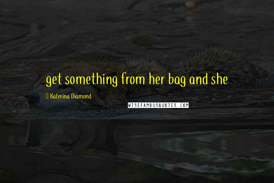 Katerina Diamond Quotes: get something from her bag and she