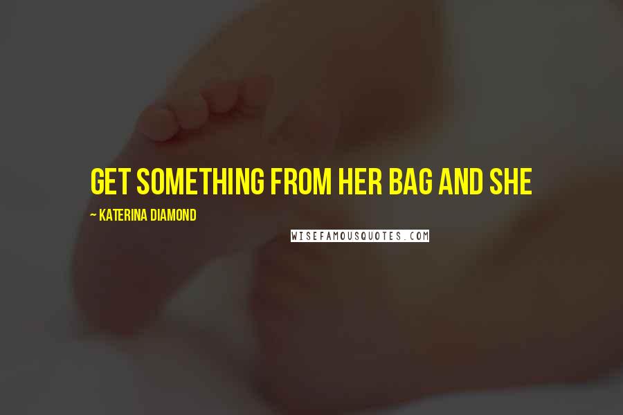 Katerina Diamond Quotes: get something from her bag and she