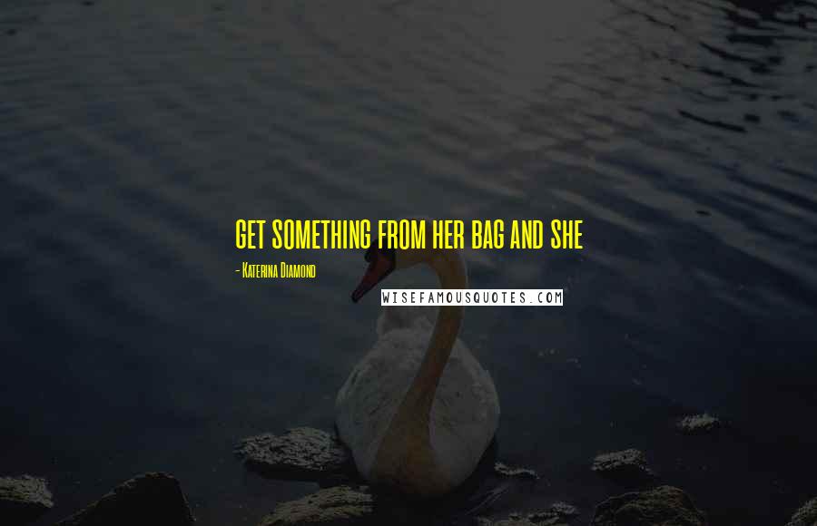 Katerina Diamond Quotes: get something from her bag and she