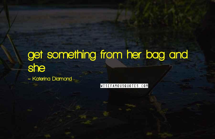 Katerina Diamond Quotes: get something from her bag and she