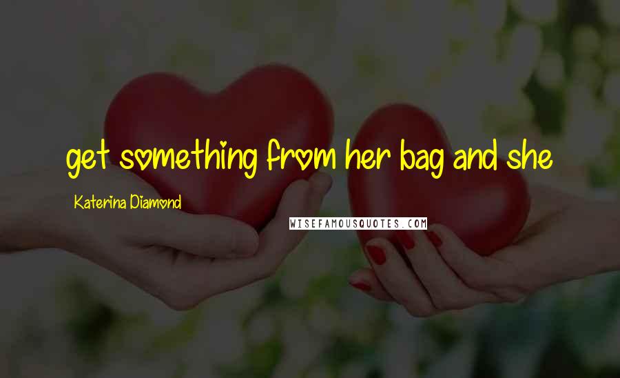 Katerina Diamond Quotes: get something from her bag and she