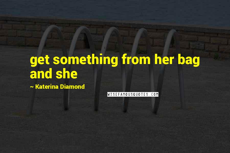 Katerina Diamond Quotes: get something from her bag and she