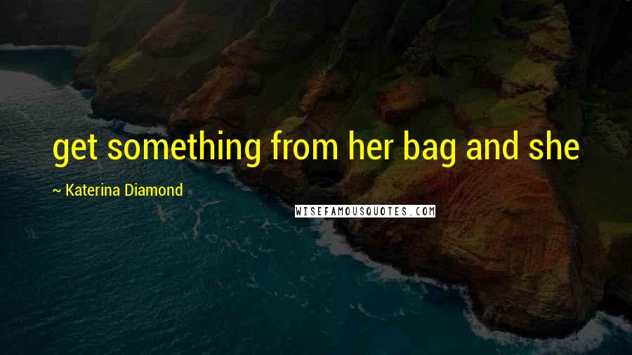 Katerina Diamond Quotes: get something from her bag and she
