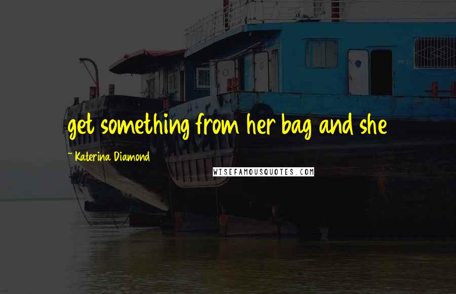 Katerina Diamond Quotes: get something from her bag and she