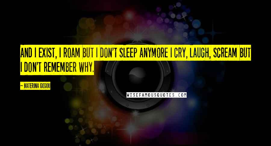 Katerina Gogou Quotes: And I exist, I roam but I don't sleep anymore I cry, laugh, scream but I don't remember why.