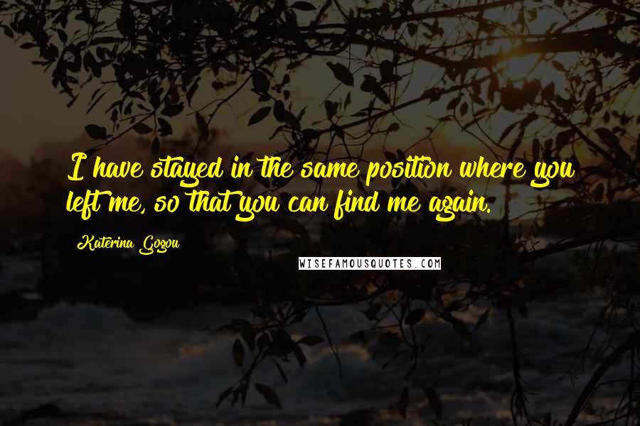 Katerina Gogou Quotes: I have stayed in the same position where you left me, so that you can find me again.