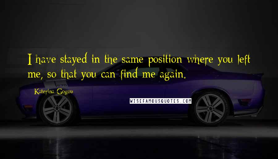 Katerina Gogou Quotes: I have stayed in the same position where you left me, so that you can find me again.