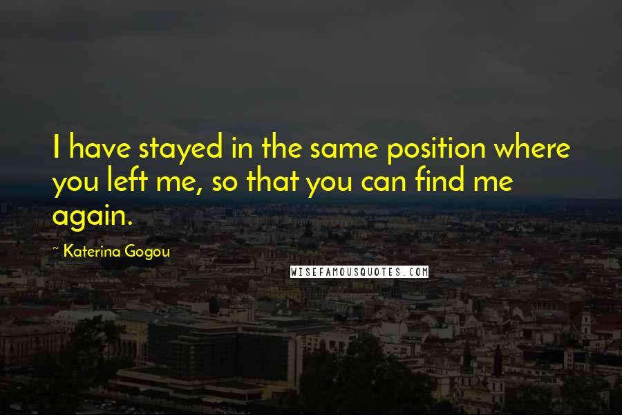 Katerina Gogou Quotes: I have stayed in the same position where you left me, so that you can find me again.