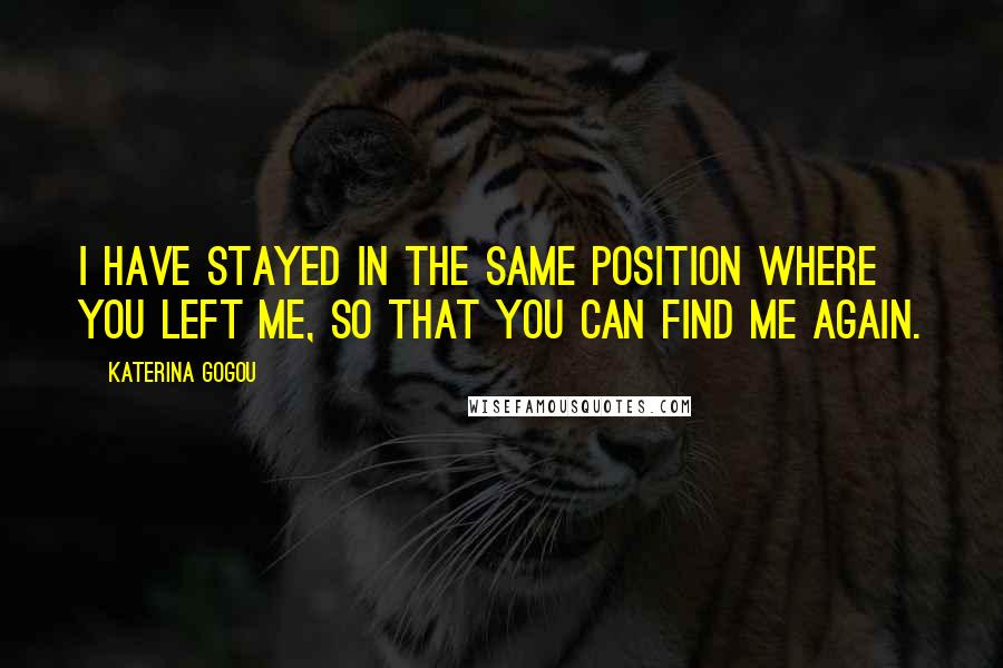 Katerina Gogou Quotes: I have stayed in the same position where you left me, so that you can find me again.