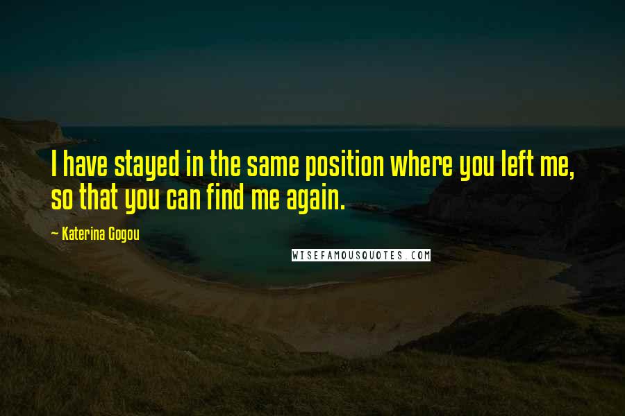 Katerina Gogou Quotes: I have stayed in the same position where you left me, so that you can find me again.