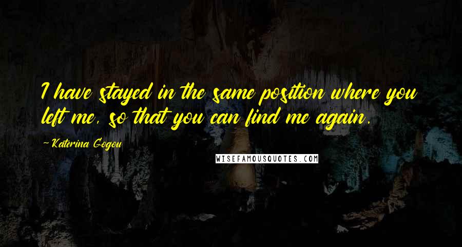 Katerina Gogou Quotes: I have stayed in the same position where you left me, so that you can find me again.