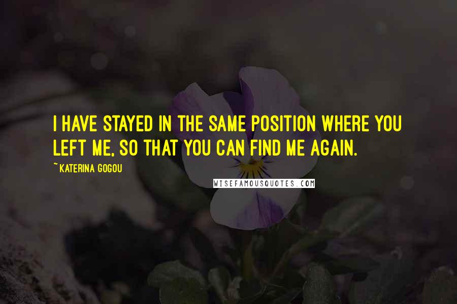 Katerina Gogou Quotes: I have stayed in the same position where you left me, so that you can find me again.