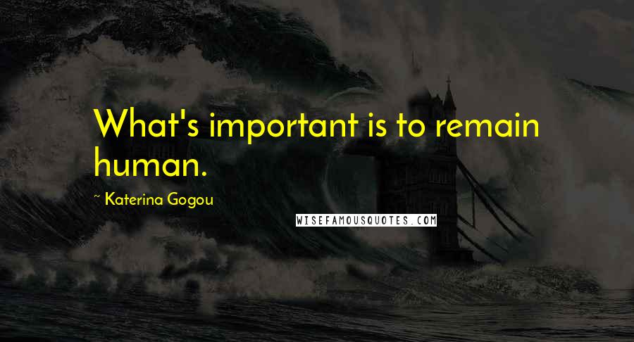 Katerina Gogou Quotes: What's important is to remain human.