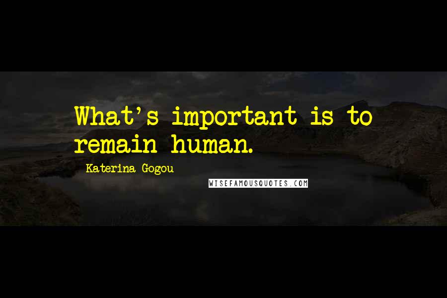 Katerina Gogou Quotes: What's important is to remain human.