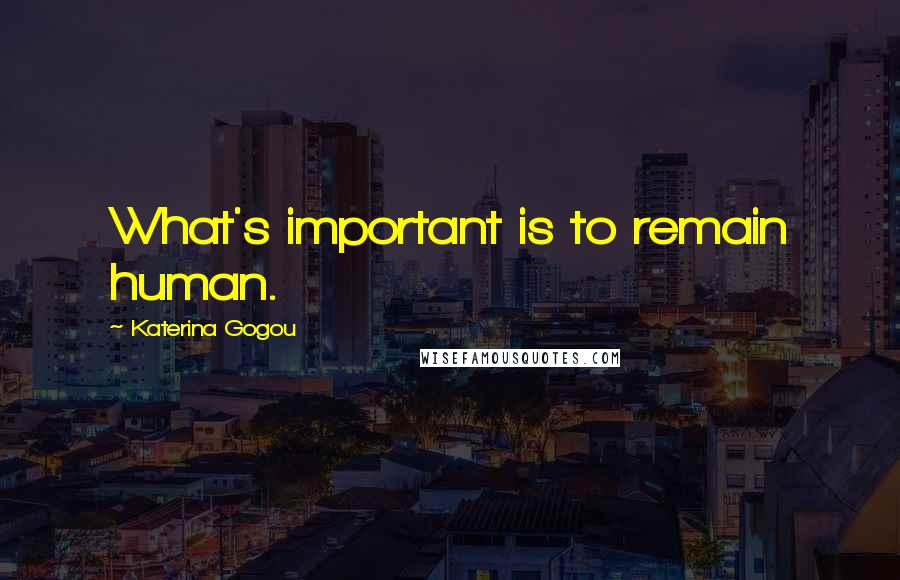 Katerina Gogou Quotes: What's important is to remain human.