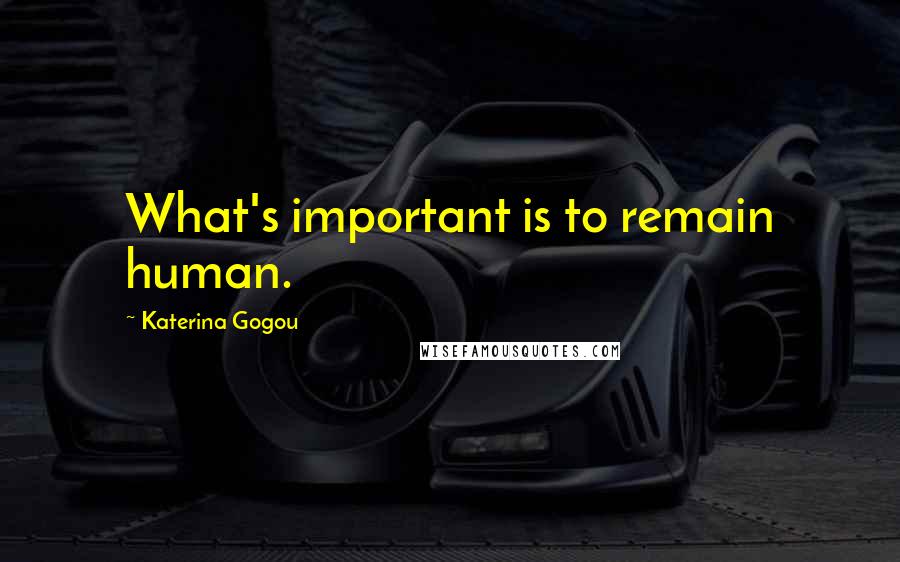 Katerina Gogou Quotes: What's important is to remain human.