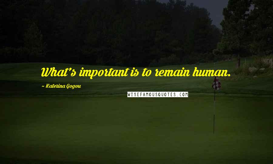 Katerina Gogou Quotes: What's important is to remain human.