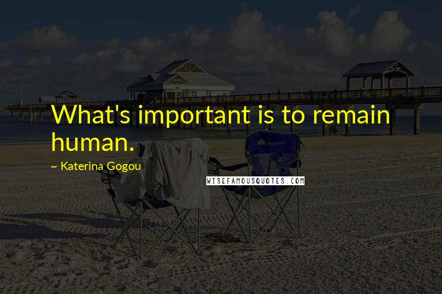 Katerina Gogou Quotes: What's important is to remain human.