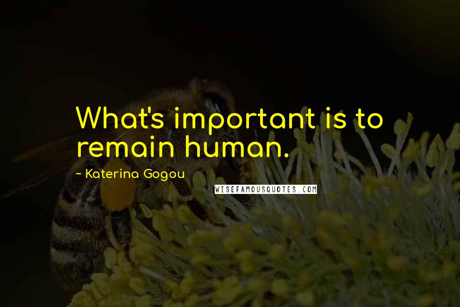 Katerina Gogou Quotes: What's important is to remain human.
