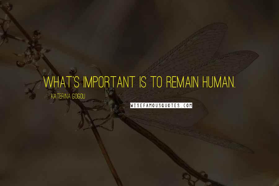 Katerina Gogou Quotes: What's important is to remain human.