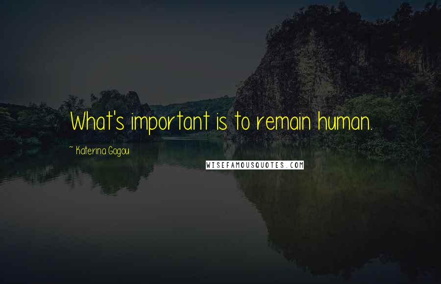 Katerina Gogou Quotes: What's important is to remain human.