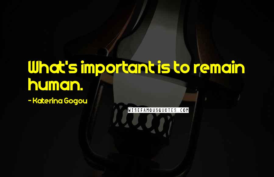 Katerina Gogou Quotes: What's important is to remain human.