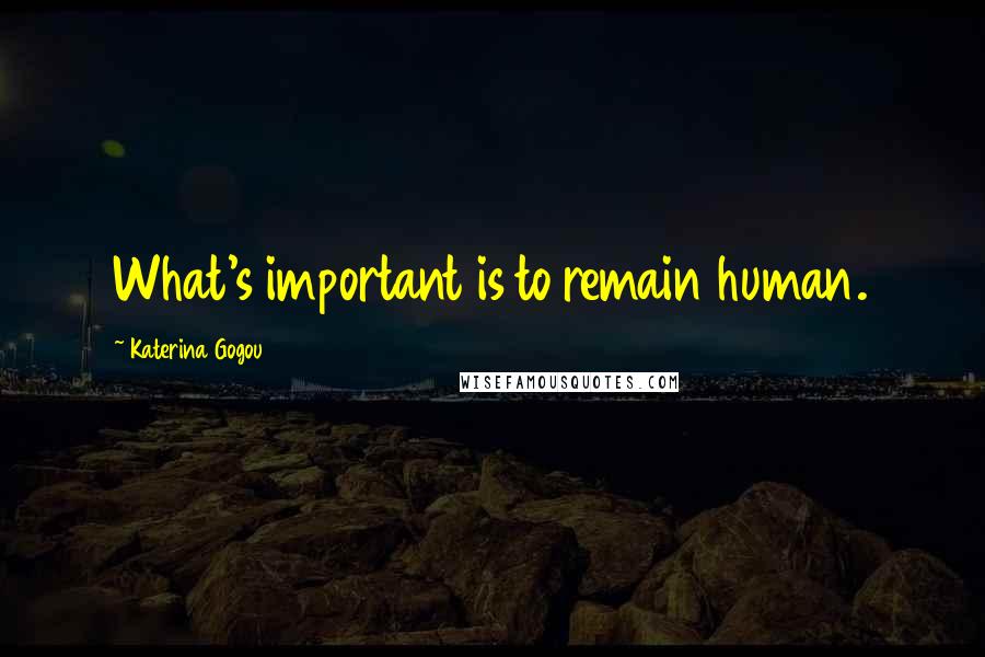 Katerina Gogou Quotes: What's important is to remain human.