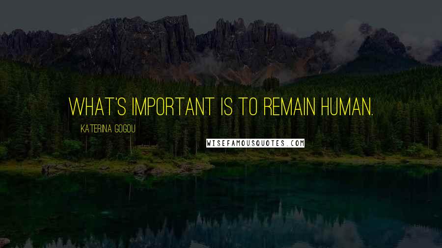Katerina Gogou Quotes: What's important is to remain human.