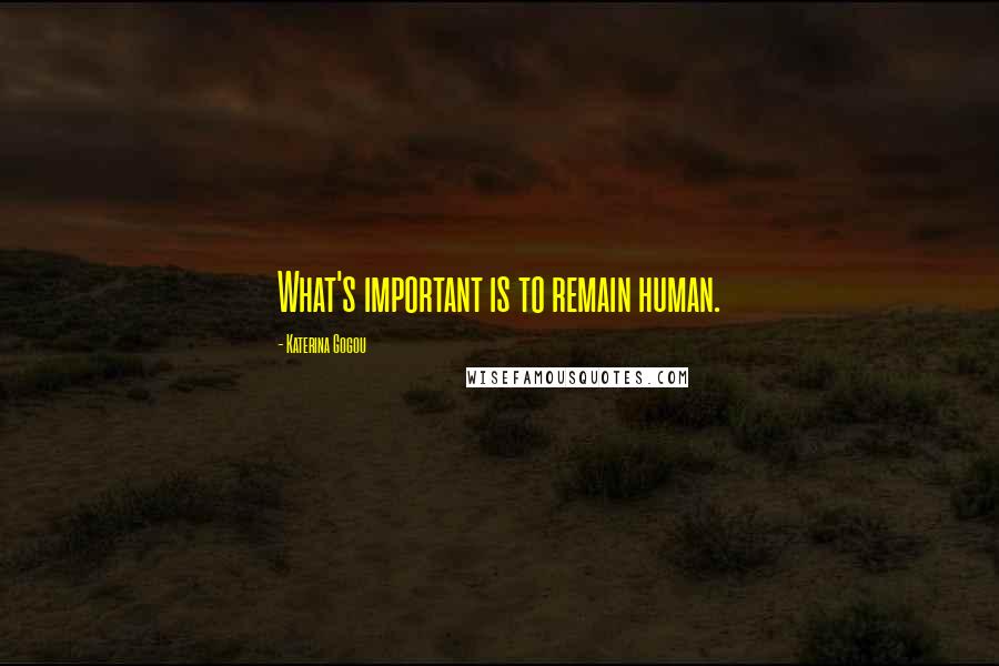 Katerina Gogou Quotes: What's important is to remain human.
