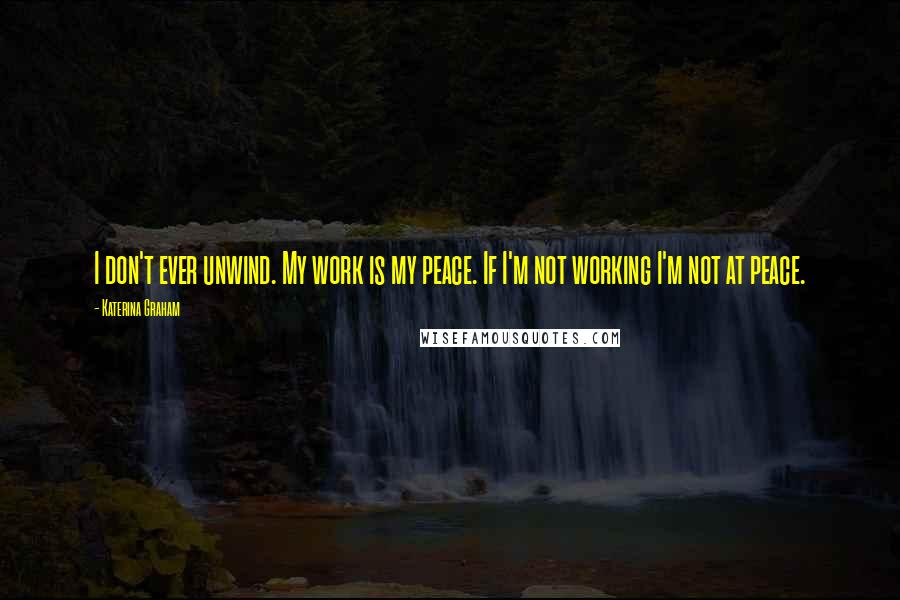 Katerina Graham Quotes: I don't ever unwind. My work is my peace. If I'm not working I'm not at peace.