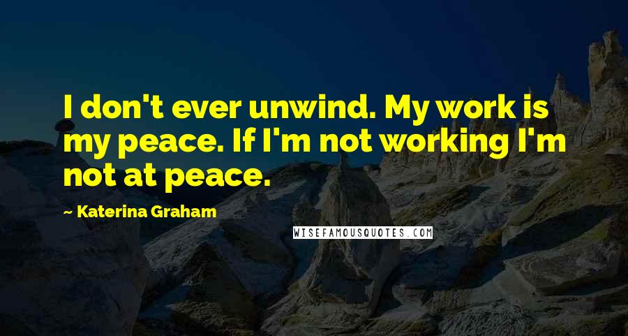 Katerina Graham Quotes: I don't ever unwind. My work is my peace. If I'm not working I'm not at peace.