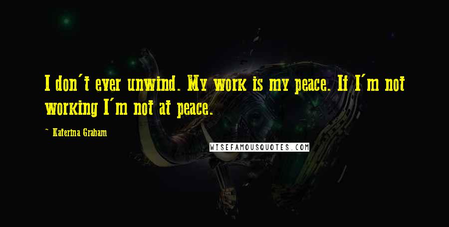 Katerina Graham Quotes: I don't ever unwind. My work is my peace. If I'm not working I'm not at peace.