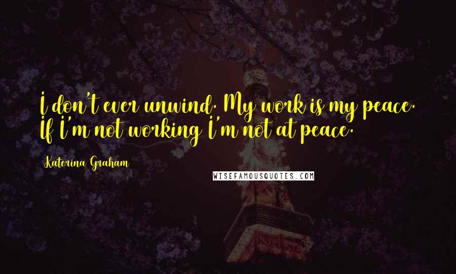 Katerina Graham Quotes: I don't ever unwind. My work is my peace. If I'm not working I'm not at peace.