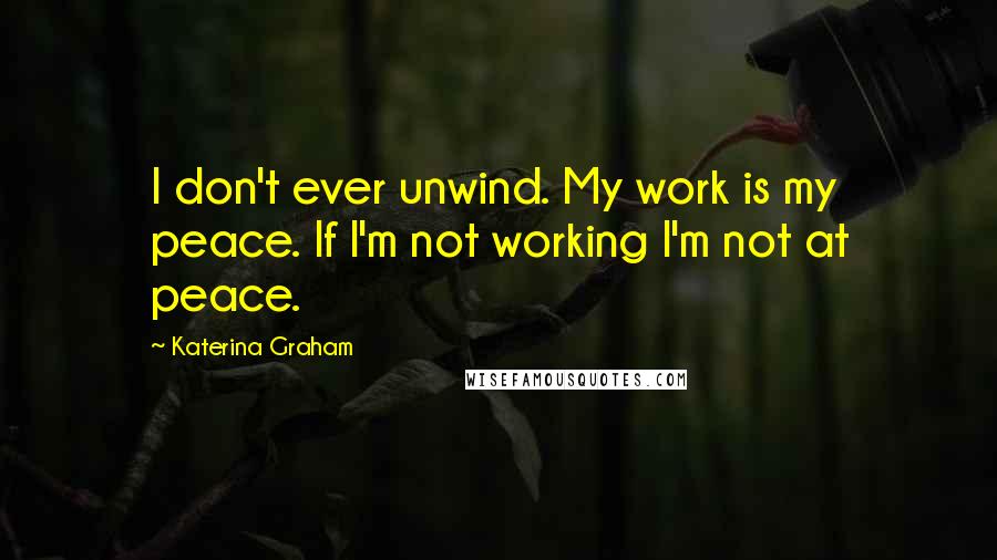 Katerina Graham Quotes: I don't ever unwind. My work is my peace. If I'm not working I'm not at peace.