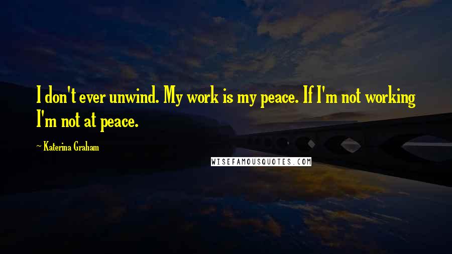 Katerina Graham Quotes: I don't ever unwind. My work is my peace. If I'm not working I'm not at peace.