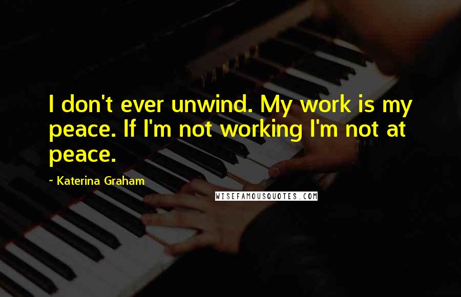 Katerina Graham Quotes: I don't ever unwind. My work is my peace. If I'm not working I'm not at peace.