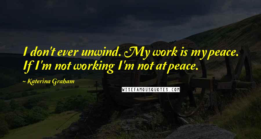Katerina Graham Quotes: I don't ever unwind. My work is my peace. If I'm not working I'm not at peace.