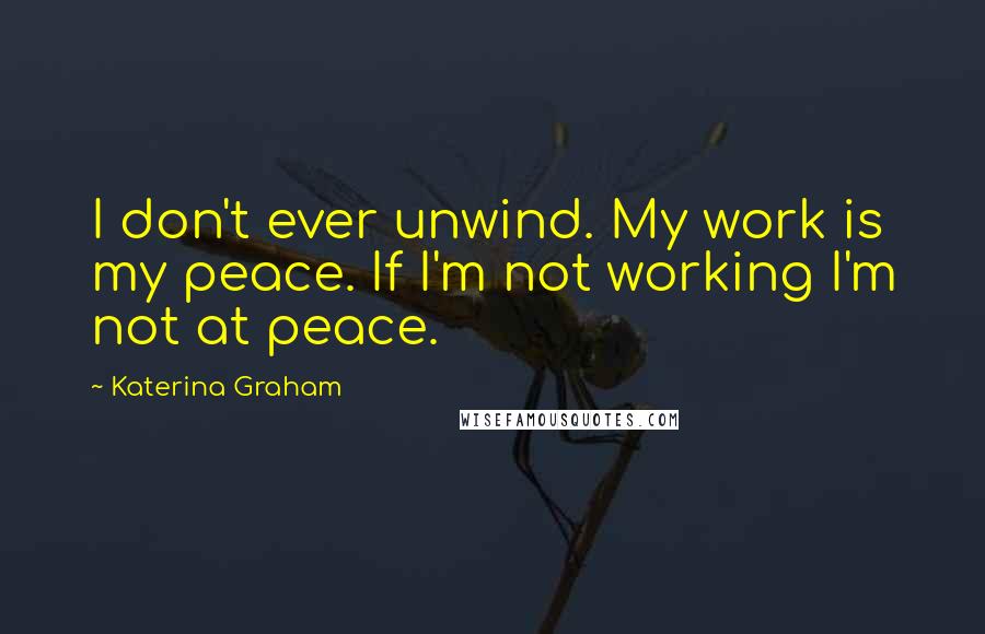 Katerina Graham Quotes: I don't ever unwind. My work is my peace. If I'm not working I'm not at peace.